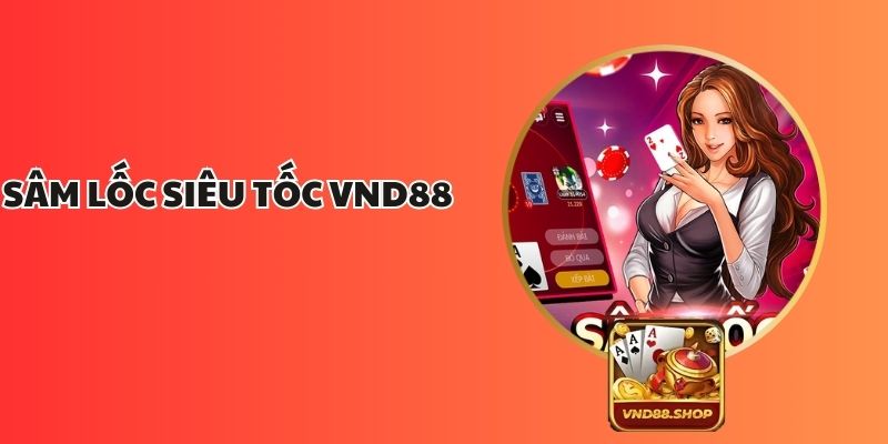 Sâm Lốc Siêu Tốc VND88 – Trải Nghiệm Đánh Bài Tốc Độ Cao